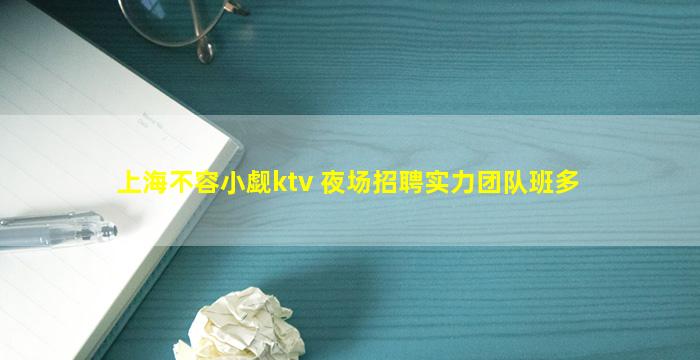 上海不容小觑ktv 夜场招聘实力团队班多